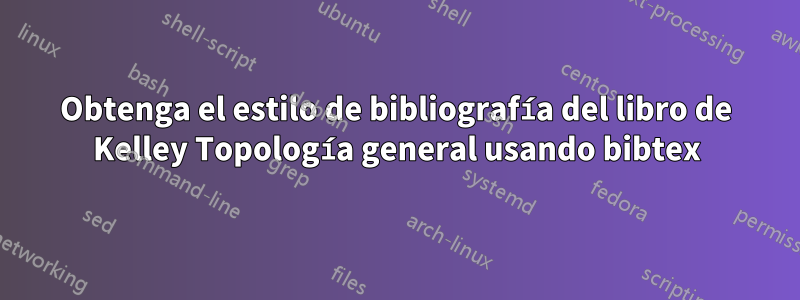 Obtenga el estilo de bibliografía del libro de Kelley Topología general usando bibtex