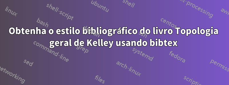 Obtenha o estilo bibliográfico do livro Topologia geral de Kelley usando bibtex