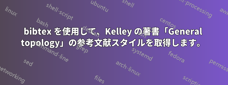 bibtex を使用して、Kelley の著書「General topology」の参考文献スタイルを取得します。