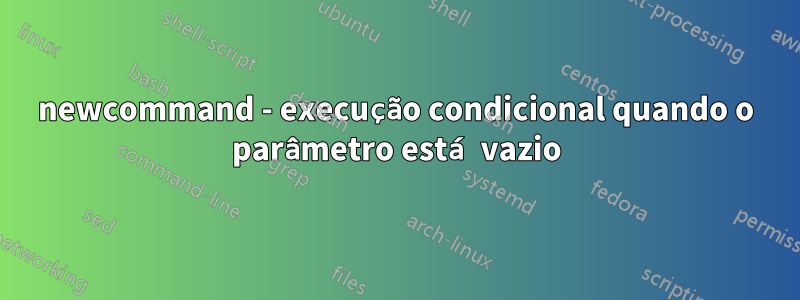 newcommand - execução condicional quando o parâmetro está vazio