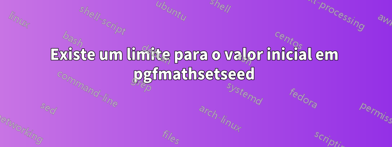 Existe um limite para o valor inicial em pgfmathsetseed