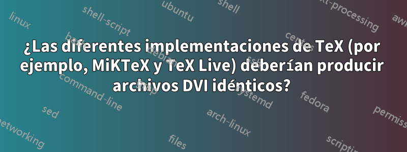 ¿Las diferentes implementaciones de TeX (por ejemplo, MiKTeX y TeX Live) deberían producir archivos DVI idénticos?