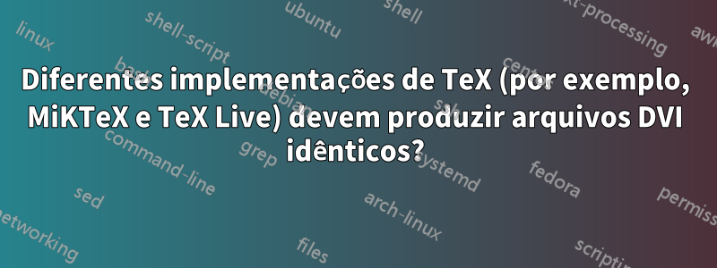 Diferentes implementações de TeX (por exemplo, MiKTeX e TeX Live) devem produzir arquivos DVI idênticos?