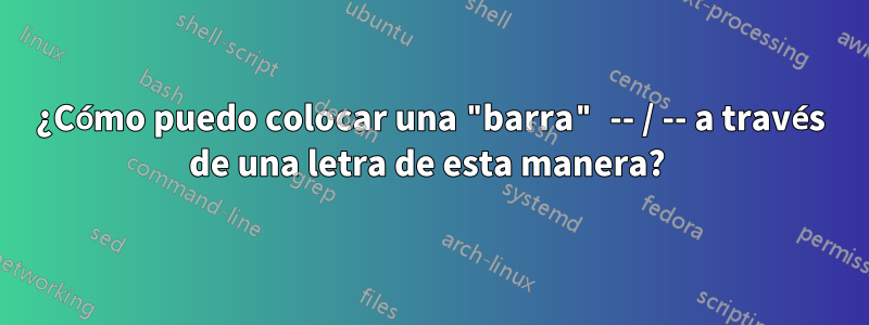 ¿Cómo puedo colocar una "barra" -- / -- a través de una letra de esta manera? 