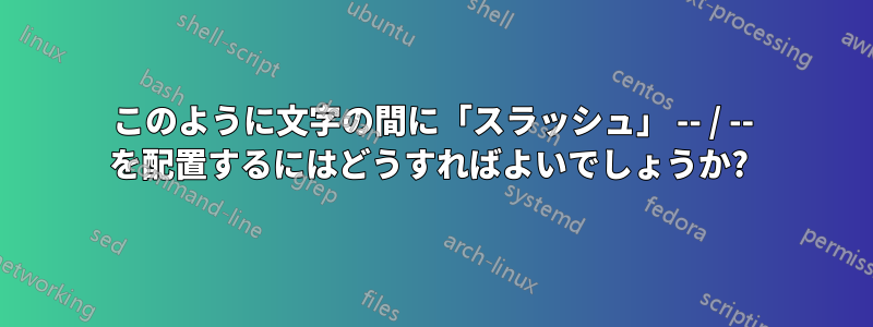 このように文字の間に「スラッシュ」 -- / -- を配置するにはどうすればよいでしょうか? 