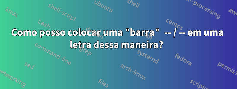 Como posso colocar uma "barra" -- / -- em uma letra dessa maneira? 