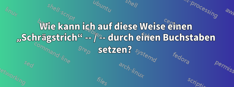 Wie kann ich auf diese Weise einen „Schrägstrich“ -- / -- durch einen Buchstaben setzen? 