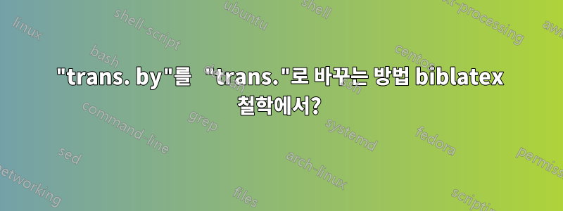 "trans. by"를 "trans."로 바꾸는 방법 biblatex 철학에서?