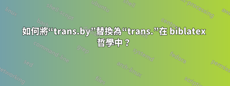 如何將“trans.by”替換為“trans.”在 biblatex 哲學中？