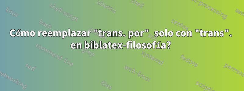 Cómo reemplazar "trans. por" solo con "trans". en biblatex-filosofía?