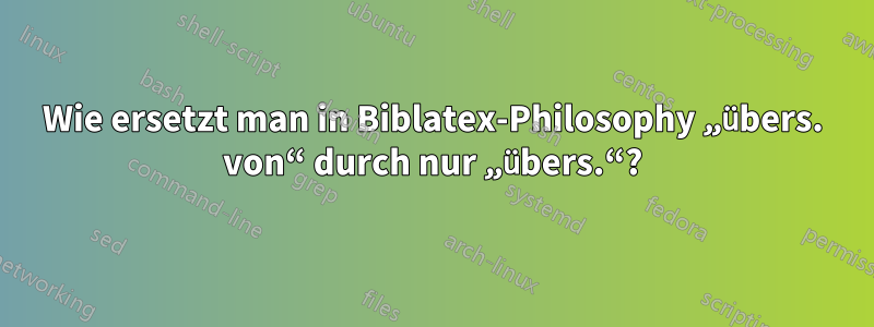 Wie ersetzt man in Biblatex-Philosophy „übers. von“ durch nur „übers.“?