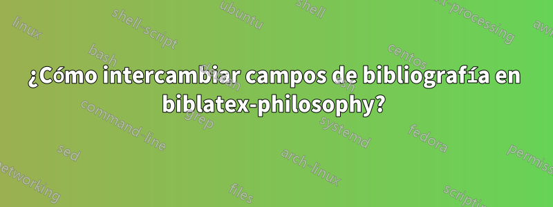 ¿Cómo intercambiar campos de bibliografía en biblatex-philosophy?