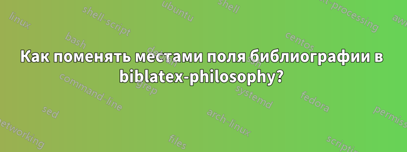 Как поменять местами поля библиографии в biblatex-philosophy?