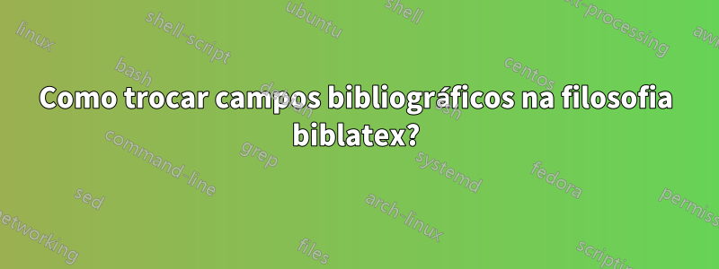 Como trocar campos bibliográficos na filosofia biblatex?