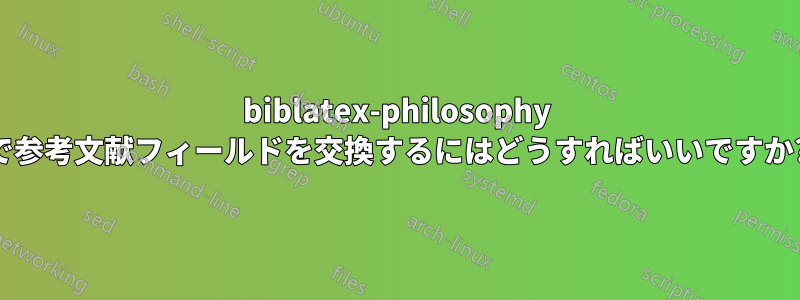 biblatex-philosophy で参考文献フィールドを交換するにはどうすればいいですか?