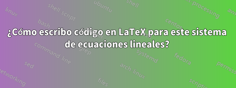 ¿Cómo escribo código en LaTeX para este sistema de ecuaciones lineales?