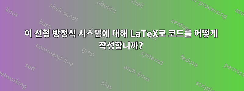 이 선형 방정식 시스템에 대해 LaTeX로 코드를 어떻게 작성합니까?