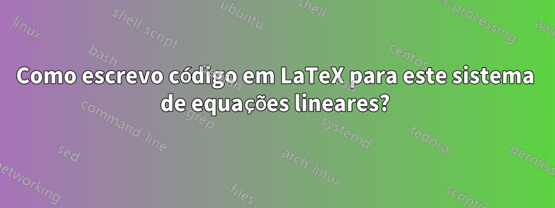 Como escrevo código em LaTeX para este sistema de equações lineares?