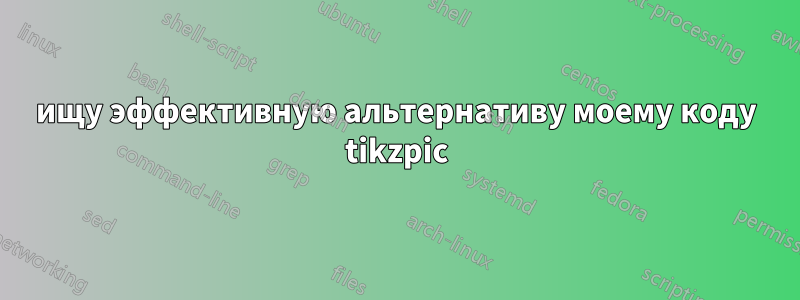 ищу эффективную альтернативу моему коду tikzpic