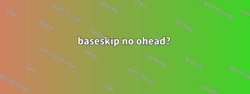 baseskip no ohead?