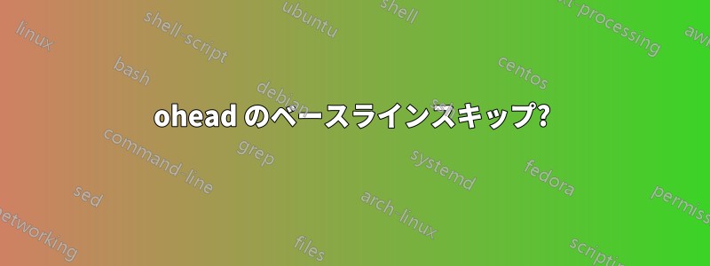 ohead のベースラインスキップ?