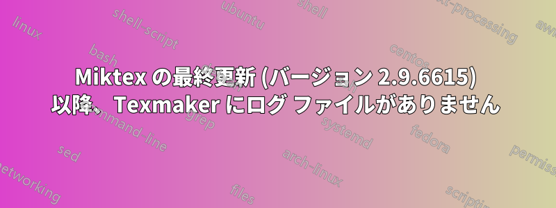 Miktex の最終更新 (バージョン 2.9.6615) 以降、Texmaker にログ ファイルがありません