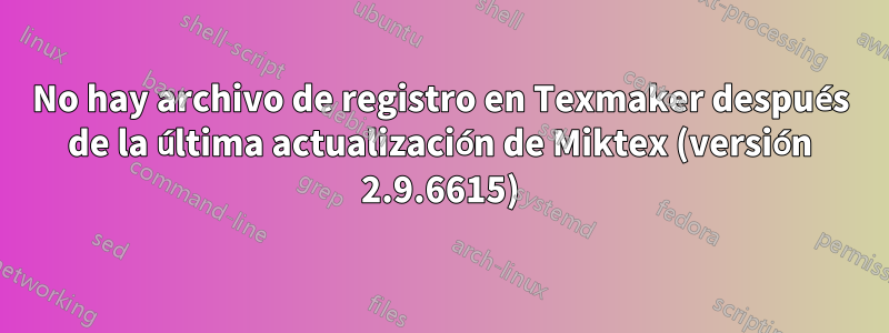 No hay archivo de registro en Texmaker después de la última actualización de Miktex (versión 2.9.6615)