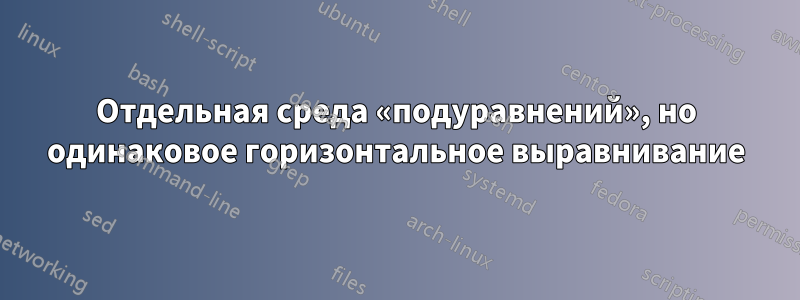 Отдельная среда «подуравнений», но одинаковое горизонтальное выравнивание