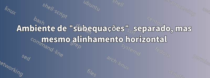 Ambiente de "subequações" separado, mas mesmo alinhamento horizontal