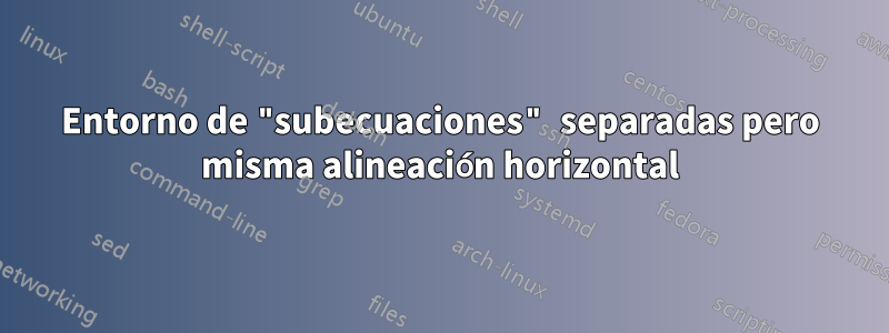 Entorno de "subecuaciones" separadas pero misma alineación horizontal