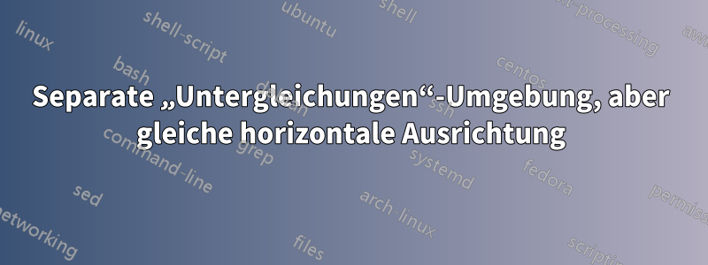 Separate „Untergleichungen“-Umgebung, aber gleiche horizontale Ausrichtung