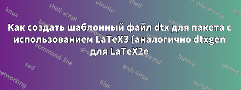 Как создать шаблонный файл dtx для пакета с использованием LaTeX3 (аналогично dtxgen для LaTeX2e)