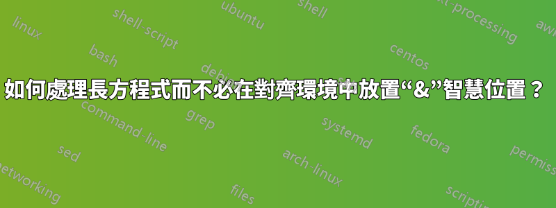如何處理長方程式而不必在對齊環境中放置“&”智慧位置？