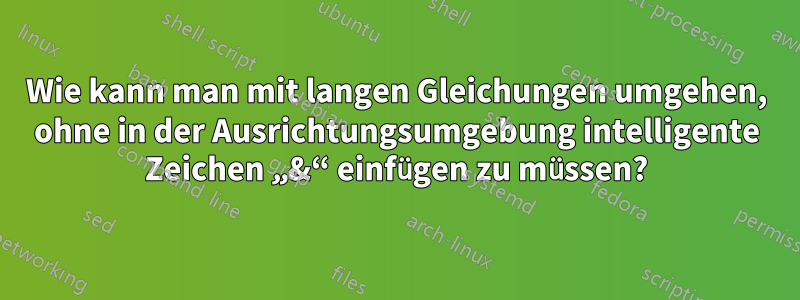 Wie kann man mit langen Gleichungen umgehen, ohne in der Ausrichtungsumgebung intelligente Zeichen „&“ einfügen zu müssen?