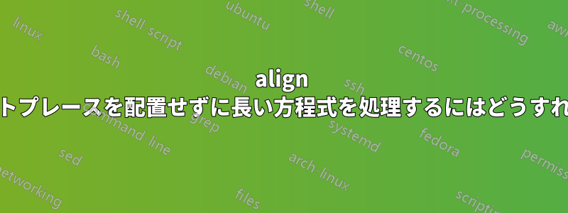 align 環境に「&」スマートプレースを配置せずに長い方程式を処理するにはどうすればよいでしょうか?