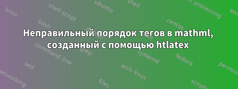 Неправильный порядок тегов в mathml, созданный с помощью htlatex