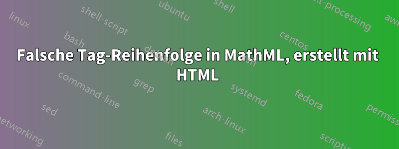 Falsche Tag-Reihenfolge in MathML, erstellt mit HTML