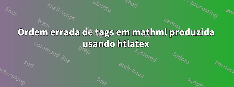 Ordem errada de tags em mathml produzida usando htlatex