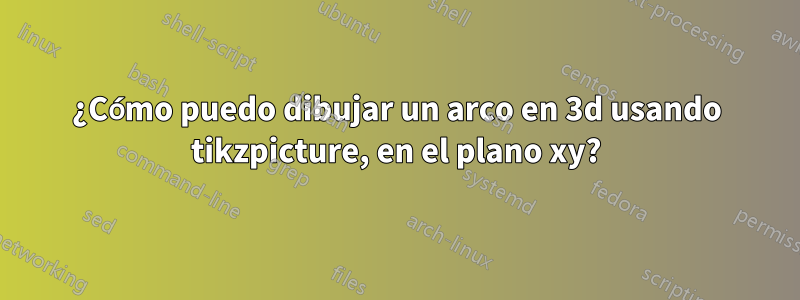 ¿Cómo puedo dibujar un arco en 3d usando tikzpicture, en el plano xy?