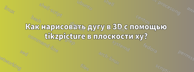 Как нарисовать дугу в 3D с помощью tikzpicture в плоскости xy?