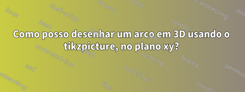 Como posso desenhar um arco em 3D usando o tikzpicture, no plano xy?