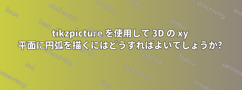 tikzpicture を使用して 3D の xy 平面に円弧を描くにはどうすればよいでしょうか?