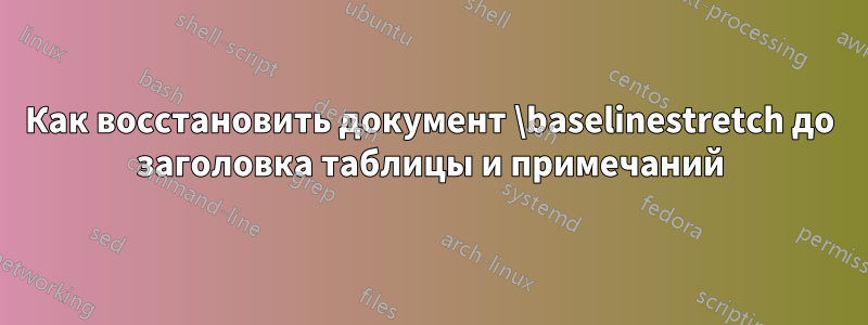 Как восстановить документ \baselinestretch до заголовка таблицы и примечаний
