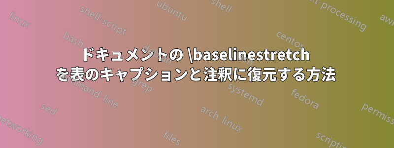 ドキュメントの \baselinestretch を表のキャプションと注釈に復元する方法