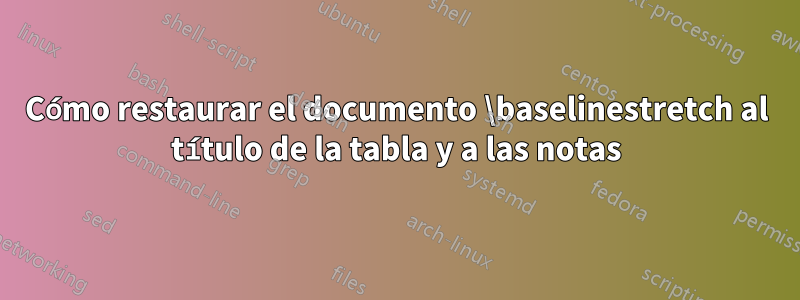 Cómo restaurar el documento \baselinestretch al título de la tabla y a las notas