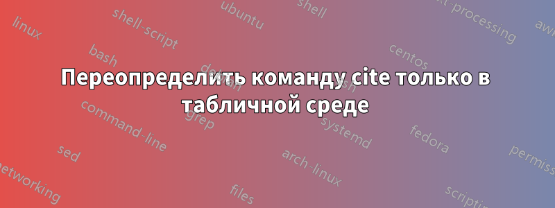 Переопределить команду cite только в табличной среде