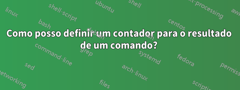 Como posso definir um contador para o resultado de um comando?