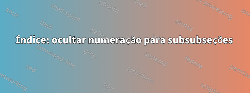 Índice: ocultar numeração para subsubseções