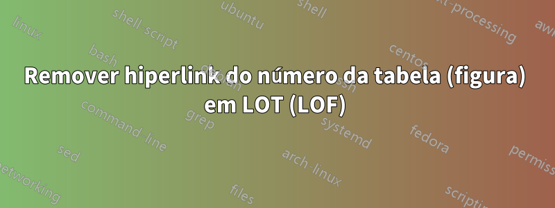Remover hiperlink do número da tabela (figura) em LOT (LOF)