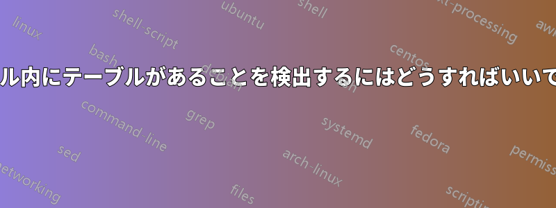 ファイル内にテーブルがあることを検出するにはどうすればいいですか? 